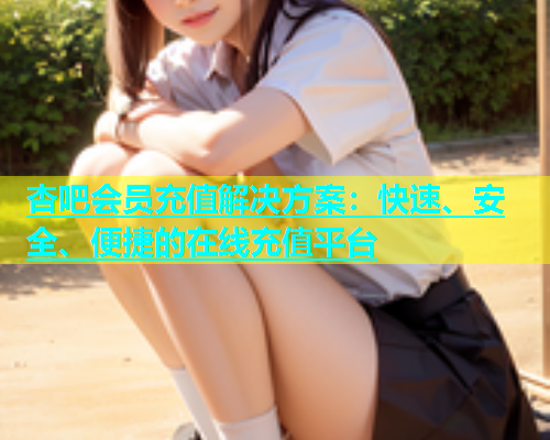 杏吧会员充值解决方案：快速、安全、便捷的在线充值平台  第1张