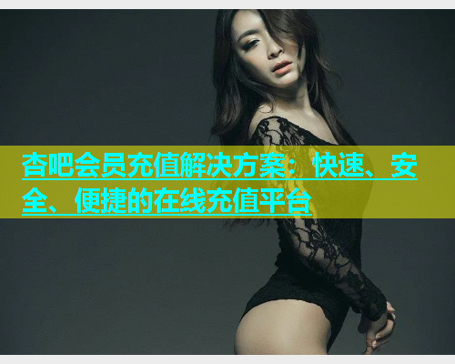 杏吧会员充值解决方案：快速、安全、便捷的在线充值平台  第2张