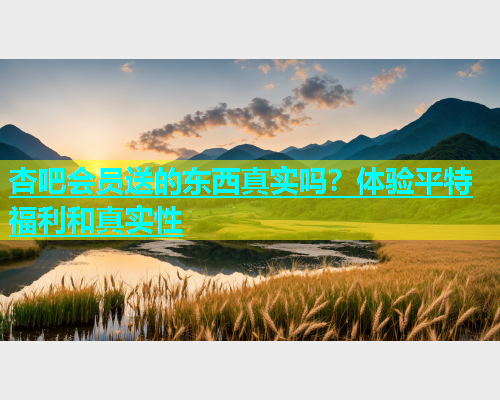 杏吧会员送的东西真实吗？体验平特福利和真实性  第2张