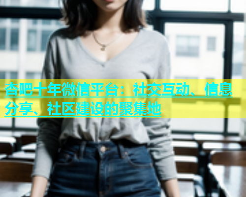 杏吧十年微信平台：社交互动、信息分享、社区建设的聚集地  第1张