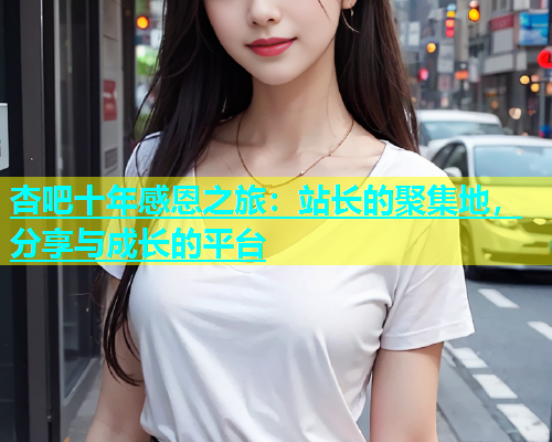 杏吧十年感恩之旅：站长的聚集地，分享与成长的平台  第1张