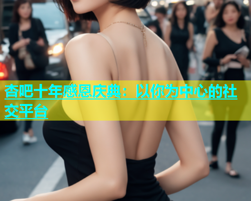 杏吧十年感恩庆典：以你为中心的社交平台  第2张