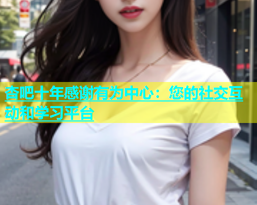 杏吧十年感谢有为中心：您的社交互动和学习平台  第1张
