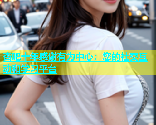 杏吧十年感谢有为中心：您的社交互动和学习平台  第2张
