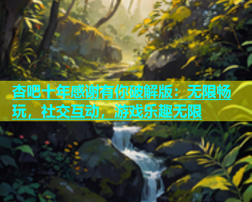杏吧十年感谢有你破解版：无限畅玩，社交互动，游戏乐趣无限  第1张