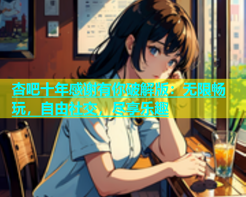 杏吧十年感谢有你破解版：无限畅玩，自由社交，尽享乐趣  第1张