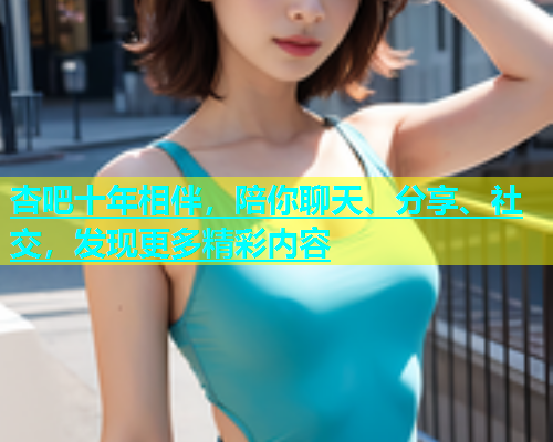 杏吧十年相伴，陪你聊天、分享、社交，发现更多精彩内容  第1张