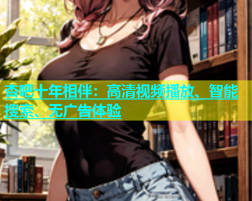 杏吧十年相伴：高清视频播放、智能搜索、无广告体验  第2张
