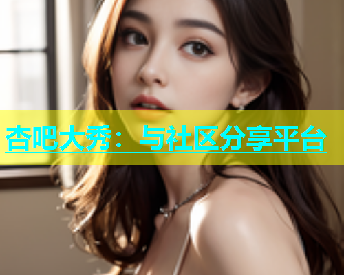 杏吧大秀：与社区分享平台  第2张