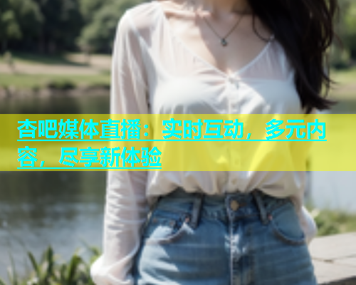 杏吧媒体直播：实时互动，多元内容，尽享新体验  第2张