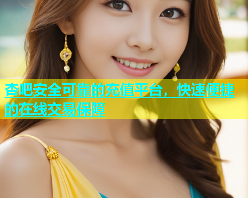 杏吧安全可靠的充值平台，快速便捷的在线交易保障  第1张