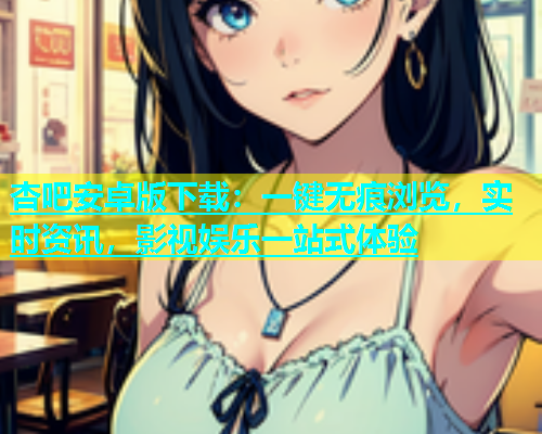 杏吧安卓版下载：一键无痕浏览，实时资讯，影视娱乐一站式体验  第1张