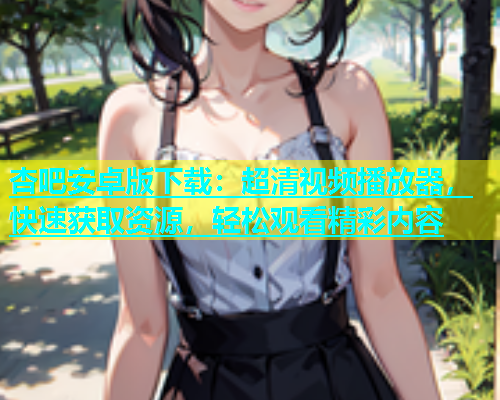 杏吧安卓版下载：超清视频播放器，快速获取资源，轻松观看精彩内容  第2张
