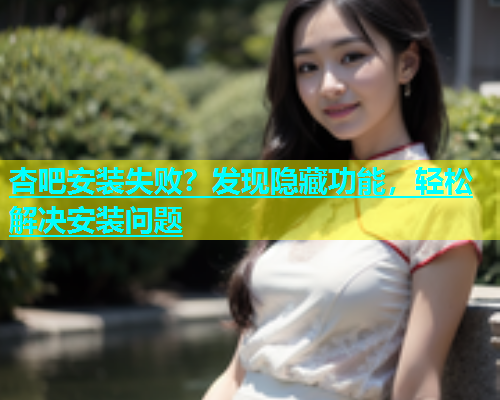 杏吧安装失败？发现隐藏功能，轻松解决安装问题  第1张