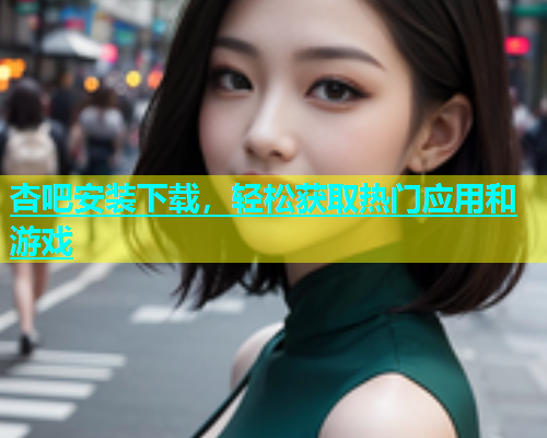杏吧安装下载，轻松获取热门应用和游戏  第1张