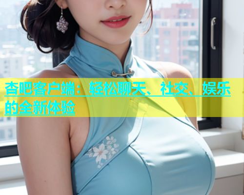 杏吧客户端：轻松聊天、社交、娱乐的全新体验  第1张