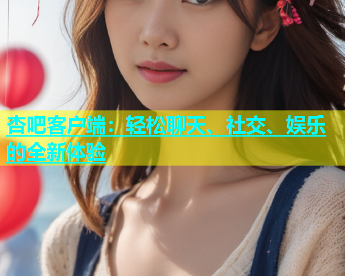 杏吧客户端：轻松聊天、社交、娱乐的全新体验  第2张