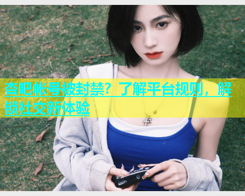 杏吧帐号被封禁？了解平台规则，解锁社交新体验  第1张