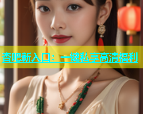 杏吧新入口：一键私享高清福利  第1张