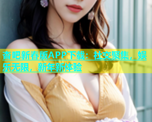 杏吧新春版APP下载：社交聚集，娱乐无限，新年新体验  第1张