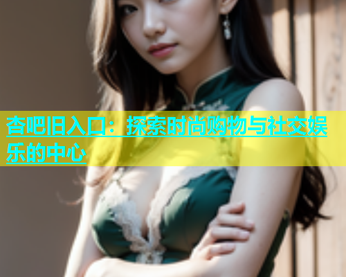 杏吧旧入口：探索时尚购物与社交娱乐的中心  第1张