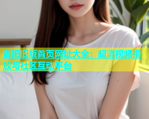 杏吧旧版首页网址大全：超清视频播放与社区互动平台  第2张
