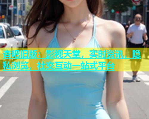 杏吧旧版：影视天堂，实时资讯，隐私浏览，社交互动一站式平台  第1张