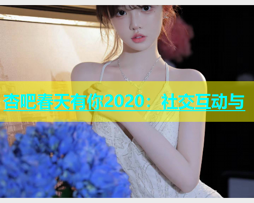 杏吧春天有你2020：社交互动与  第1张