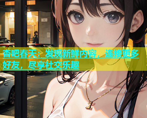 杏吧春天：发现新鲜内容，连接更多好友，尽享社交乐趣  第1张