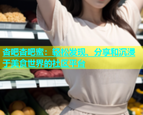 杏吧杏吧蜜：轻松发现、分享和沉浸于美食世界的社区平台  第1张