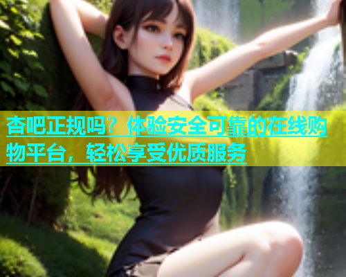 杏吧正规吗？体验安全可靠的在线购物平台，轻松享受优质服务  第1张