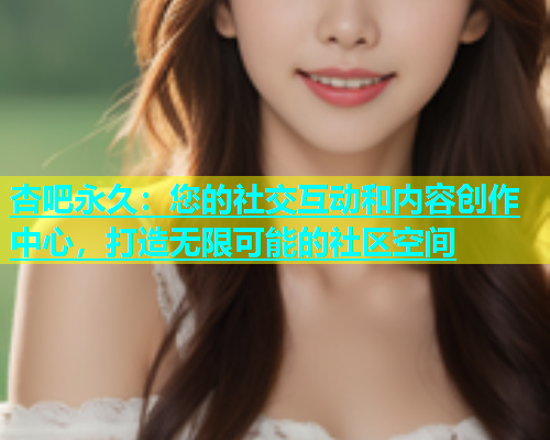 杏吧永久：您的社交互动和内容创作中心，打造无限可能的社区空间  第1张