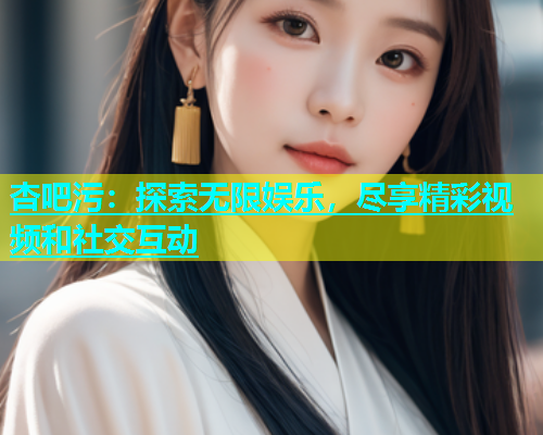 杏吧污：探索无限娱乐，尽享精彩视频和社交互动  第1张