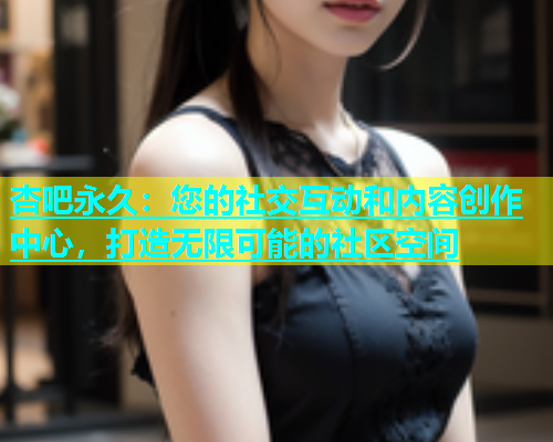杏吧永久：您的社交互动和内容创作中心，打造无限可能的社区空间  第2张
