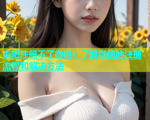 杏吧注册不了微信？了解微信的注册流程和解决方法  第1张