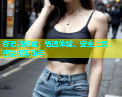 杏吧浏览器：极速体验，安全上网，智能搜索助手  第1张