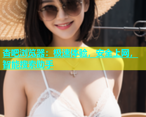 杏吧浏览器：极速体验，安全上网，智能搜索助手  第2张