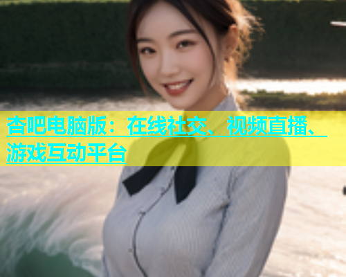 杏吧电脑版：在线社交、视频直播、游戏互动平台  第1张