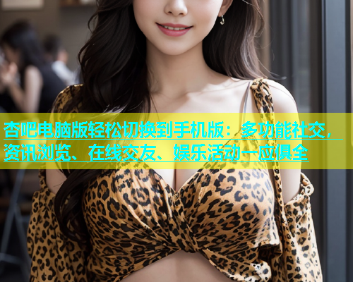 杏吧电脑版轻松切换到手机版：多功能社交，资讯浏览、在线交友、娱乐活动一应俱全  第1张