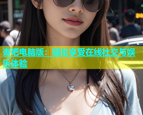 杏吧电脑版：轻松享受在线社交与娱乐体验  第1张