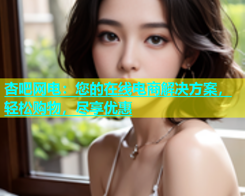 杏吧网电：您的在线电商解决方案，轻松购物，尽享优惠  第1张