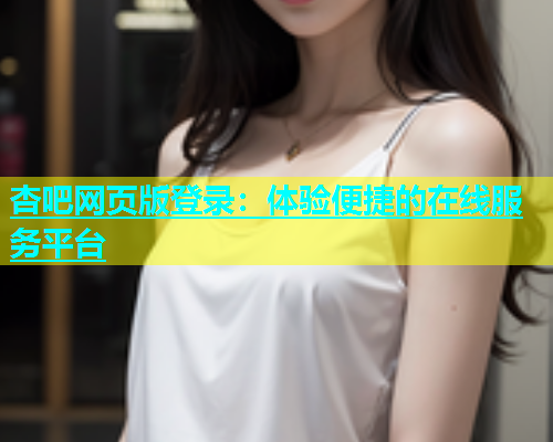 杏吧网页版登录：体验便捷的在线服务平台  第1张