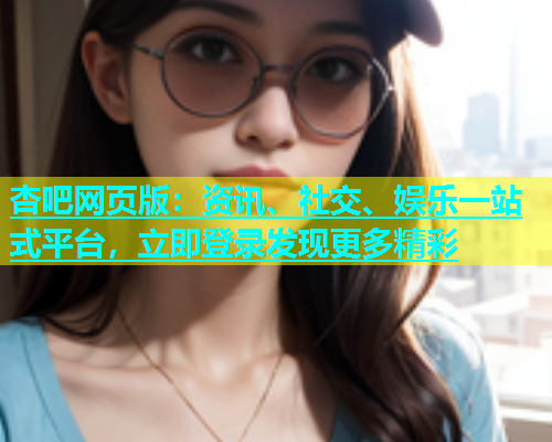 杏吧网页版：资讯、社交、娱乐一站式平台，立即登录发现更多精彩  第2张