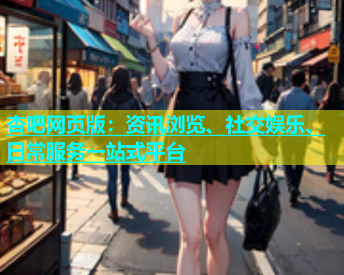 杏吧网页版：资讯浏览、社交娱乐、日常服务一站式平台  第1张