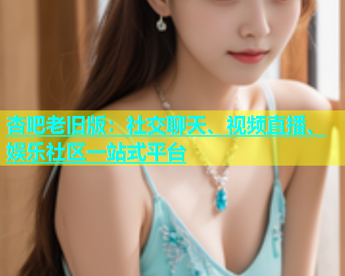 杏吧老旧版：社交聊天、视频直播、娱乐社区一站式平台  第2张
