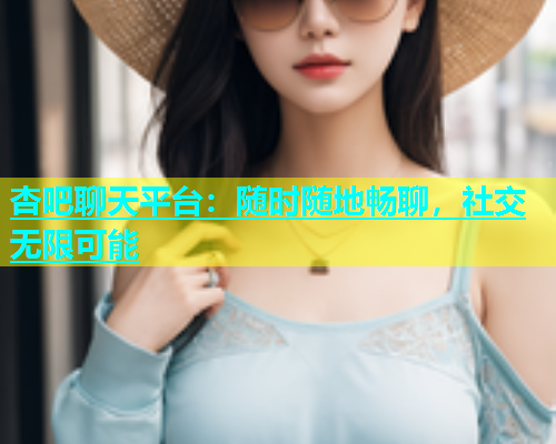 杏吧聊天平台：随时随地畅聊，社交无限可能  第1张