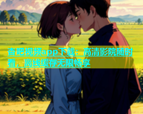 杏吧视频app下载：高清影院随时看，离线缓存无限畅享  第1张