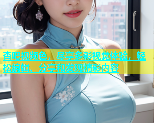 杏吧视频色，尽享多彩视觉体验，轻松编辑、分享和发现精彩内容  第1张