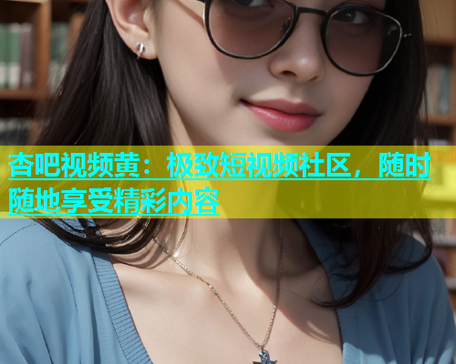 杏吧视频黄：极致短视频社区，随时随地享受精彩内容  第1张