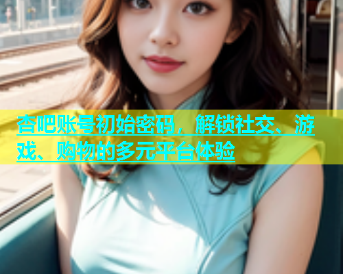 杏吧账号初始密码，解锁社交、游戏、购物的多元平台体验  第1张